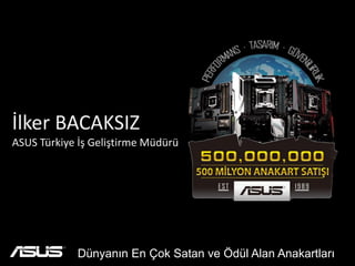 İlker BACAKSIZ
ASUS Türkiye İş Geliştirme Müdürü
Dünyanın En Çok Satan ve Ödül Alan Anakartları
 
