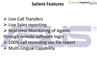 Salient Features
 Live Call Transfers
 Live Sales reporting
 Real-time Monitoring of Agents
through remote software login
 100% call recording vox file report
 Multi-Lingual Capability
 