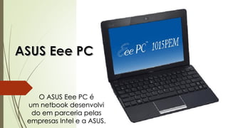O ASUS Eee PC é
um netbook desenvolvi
do em parceria pelas
empresas Intel e a ASUS.
 