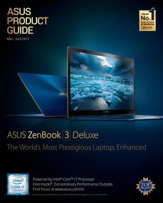 ASUS Product Guide | Mei - Juni 2017 1ASUS ProdASUS ProddUS Productuct Gct G
Mei - Juni 2017
Intel, the Intel logo, Intel Inside, Intel Core, and Core Inside are trademarks of Intel Corporation in the U.S. and/or other countries. GuideuGuideGuide | MeiMeii - Juni 20- Juni 2000uni 2002000001717171717171117177111711 111111
Powered by Intel®
Core™ i7 Processor
Intel Inside®
. Extraordinary Performance Outside.
Find Yours at www.asus.com/id
The World’s Most Prestigious Laptop, Enhanced
AAAAAAAAAAAASSSSSSSSSSUUUUUS
PPPPPPPPPRRRRRRRRROOOOODUCCCCCCCCCCCTTTTTTTTTTTTT
GGGGGGGGGGUUUUUUUUUIIIDE
 