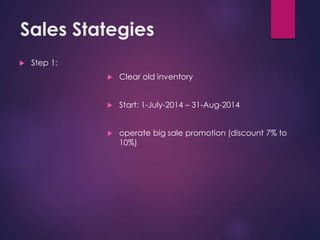 Sales Stategies 
 Step 1: 
 Clear old inventory 
 Start: 1-July-2014 – 31-Aug-2014 
 operate big sale promotion (discount 7% to 
10%) 
 