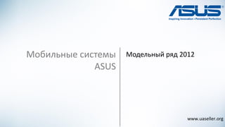 Модельный ряд 2012Мобильные системы
ASUS
www.uaseller.org
 