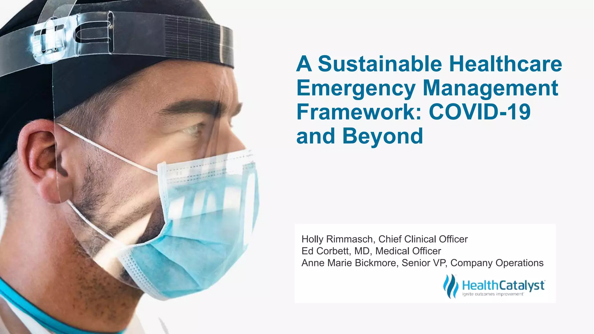 A Sustainable Healthcare
Emergency Management
Framework: COVID-19
and Beyond
Holly Rimmasch, Chief Clinical Officer
Ed Corbett, MD, Medical Officer
Anne Marie Bickmore, Senior VP, Company Operations
 