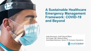 A Sustainable Healthcare
Emergency Management
Framework: COVID-19
and Beyond
Holly Rimmasch, Chief Clinical Officer
Ed Corbett, MD, Medical Officer
Anne Marie Bickmore, Senior VP, Company Operations
 