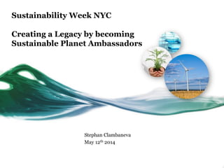 Sustainability Week NYC
Creating a Legacy by becoming
Sustainable Planet Ambassadors
Stephan Clambaneva
May 12th 2014
 