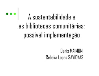 A sustentabilidade e
as bibliotecas comunitárias:
  possível implementação

                   Denis MAIMONI
           Rebeka Lopes SAVICKAS
 