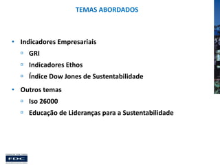 TEMAS ABORDADOS

• Indicadores Empresariais
 GRI
 Indicadores Ethos
 Índice Dow Jones de Sustentabilidade
• Outros temas
 Iso 26000
 Educação de Lideranças para a Sustentabilidade

 
