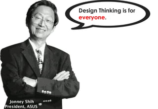 Design Thinking is for
                  everyone.




  Jonney Shih
President, ASUS
 