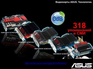 Видеокарты ASUS. Модельный ряд.
Серия HD7970
ASUS ARES II
Цифровая система питания c повышенной
эффективностью
Система питания с цифровым стабилизатором
напряжения DIGI+ включает в себя 20 фаз и
обеспечивает стабильность видеокарты даже в режиме
разгона.
Гибридная система охлаждения
Инновационный кулер, выполненный в двухслотовом
форм-факторе, сочетает в себе элементы
жидкостного (для графического процессора) и
воздушного (для остальных компонентов) о
 