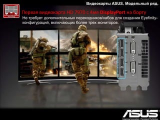 Видеокарты ASUS. Модельный ряд.
На 20% прохладнее и на 14дБ тишеПервая видеокарта HD 7970 с 4мя DisplayPort на борту
Не требует дополнительных переходников/хабов для создания Eyefinity-
конфигураций, включающих более трех мониторов.
 
