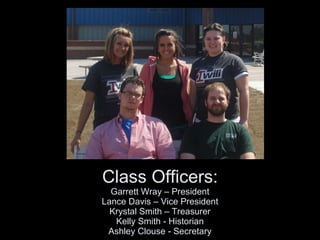 Class Officers: Garrett Wray – President Lance Davis – Vice President Krystal Smith – Treasurer Kelly Smith - Historian Ashley Clouse - Secretary 
