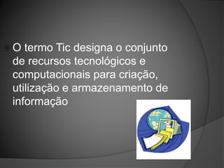  O termo Tic designa o conjunto
de recursos tecnológicos e
computacionais para criação,
utilização e armazenamento de
informação
 