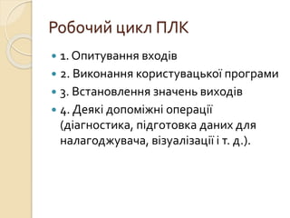 Робочий цикл ПЛК
 1. Опитування входів
 2. Виконання користувацької програми
 3. Встановлення значень виходів
 4. Деякі допоміжні операції
(діагностика, підготовка даних для
налагоджувача, візуалізації і т. д.).
 