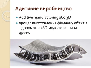 Адитивне виробництво
 Additive manufacturing або 3D
 процес виготовлення фізичних об’єктів
з допомогою 3D моделювання та
друку.
 