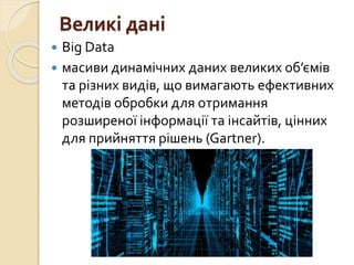 Великі дані
 Big Data
 масиви динамічних даних великих об’ємів
та різних видів, що вимагають ефективних
методів обробки для отримання
розширеної інформації та інсайтів, цінних
для прийняття рішень (Gartner).
 