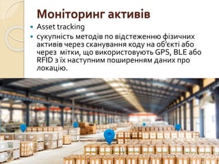 Моніторинг активів
 Asset tracking
 сукупність методів по відстеженню фізичних
активів через сканування коду на об’єкті або
через мітки, що використовують GPS, BLE або
RFID з їх наступним поширенням даних про
локацію.
 