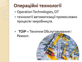 Операційні технології
 OperationTechnologies, OT
 технології автоматизації промислових
процесів і виробництв.
 ТОіР – Технічне Обслуговування і
Ремонт.
 