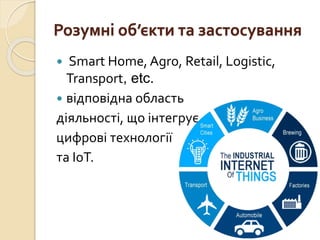 Розумні об’єкти та застосування
 Smart Home, Agro, Retail, Logistic,
Transport, etc.
 відповідна область
діяльності, що інтегрує
цифрові технології
та ІоТ.
 