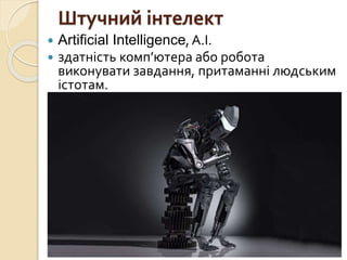 Штучний інтелект
 Artificial Intelligence,A.I.
 здатність комп’ютера або робота
виконувати завдання, притаманні людським
істотам.
 