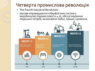 Четверта промислова революція
 The Fourth Industrial Revolution
 масове впровадження кіберфізічних систем у
виробництво (промисловість 4.0), обслуговування
людських потреб, включаючи побут, працю і дозвілля.
 