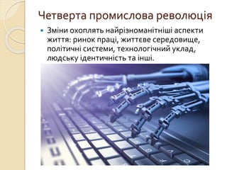 Четверта промислова революція
 Зміни охоплять найрізноманітніші аспекти
життя: ринок праці, життєве середовище,
політичні системи, технологічний уклад,
людську ідентичність та інші.
 