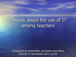 A suvey about the use of IT
     among teachers




 Conducted at elementary and lower-secondary
      schools in Tarnowskie Góry county
 