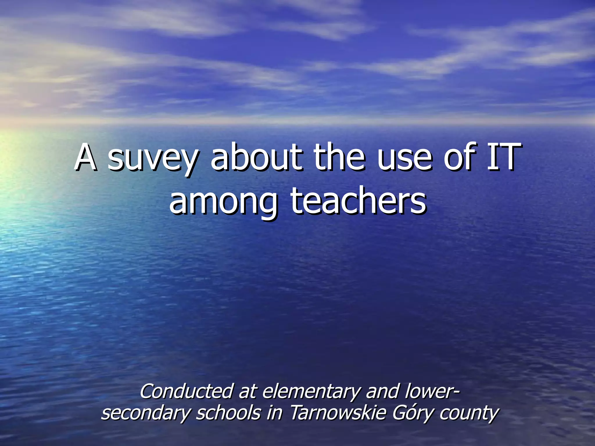 A suvey about the use of IT
     among teachers




     Conducted at elementary and lower-
 secondary schools in Tarnowskie Góry county
 