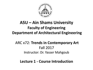 ASU – Ain Shams University
Faculty of Engineering
Department of Architectural Engineering
ARC x72: Trends in Contemporary Art
Fall 2017
Instructor: Dr. Yasser Mahgoub
Lecture 1 - Course Introduction
 