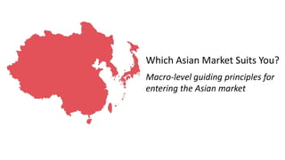 Which Asian Market Suits You?
Macro-level guiding principles for
entering the Asian market
 