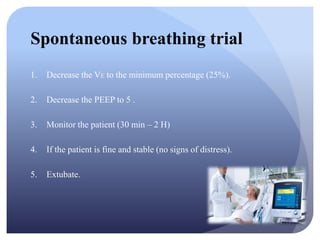 Spontaneous breathing trial
1. Decrease the VE to the minimum percentage (25%).
2. Decrease the PEEP to 5 .
3. Monitor the patient (30 min – 2 H)
4. If the patient is fine and stable (no signs of distress).
5. Extubate.
 