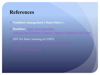 References
Ventilator management ( Dana Oakes ) .
Hamilton : https://www.hamilton-
medical.com/Solutions/Adaptive-Support-Ventilation-ASV.html
ASV for faster weaning in COPD:
http://www.ncbi.nlm.nih.gov/pubmed/21406514
Http://www.ardsnet.org/
 