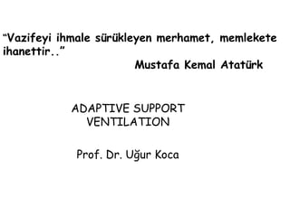 “Vazifeyi ihmale sürükleyen merhamet, memlekete
ihanettir..”
Mustafa Kemal Atatürk
ADAPTIVE SUPPORT
VENTILATION
Prof. Dr. Uğur Koca
 