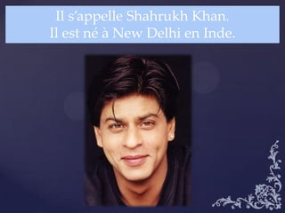 Il s’appelle Shahrukh Khan.
Il est né à New Delhi en Inde.
 