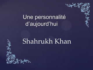 Une personnalité
d’aujourd’hui
Shahrukh Khan
 