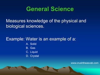 General ScienceGeneral Science
Measures knowledge of the physical and
biological sciences.
Example: Water is an example of a:
A. Solid
B. Gas
C. Liquid
D. Crystal
www.crushtheasvab.com
 
