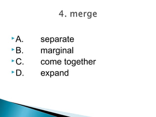  A.   separate
 B.   marginal
 C.   come together
 D.   expand
 