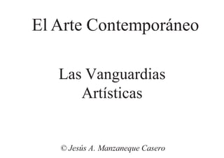 Las Vanguardias
Artísticas
© Jesús A. Manzaneque Casero
El Arte Contemporáneo
 