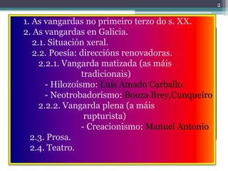 2


1. As vangardas no primeiro terzo do s. XX.
2. As vangardas en Galicia.
   2.1. Situación xeral.
   2.2. Poesía: direc...