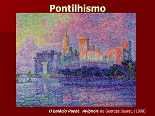 Pontilhismo
Domingo à tarde na ilha de La Grand Jatte,
de Georges Seurat, 1884-1886
O palácio Papal, Avignon, de Georges Seurat, (1900)
 
