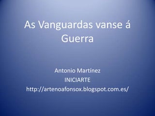 As Vanguardas vanse á
Guerra
Antonio Martínez
INICIARTE
http://artenoafonsox.blogspot.com.es/
 