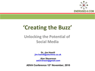 ENERGISE2-0.COM
‘Creating the Buzz’
Unlocking the Potential of
Social Media
Dr. Jim Hamill
jim.hamill@ukonline.co.uk
Alan Stevenson
ast3v3nson@gmail.com
ASVA Conference 12th
November, 2010
 