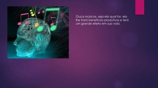 Ouça músicas, seja ela qual for, ela
lhe trará benefícios produtivos e terá
um grande efeito em sua vida.

 