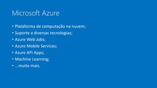 Microsoft Azure
• Plataforma de computação na nuvem;
• Suporte a diversas tecnologias;
• Azure Web Jobs;
• Azure Mobile Services;
• Azure API Apps;
• Machine Learning;
• ...muito mais.
 