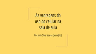 As vantagens do
uso do celular na
sala de aula
Por Julia Silva Soares (tecnóﬁlo)
 