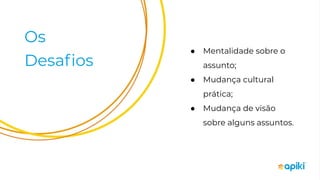 Os
Desaﬁos
● Mentalidade sobre o
assunto;
● Mudança cultural
prática;
● Mudança de visão
sobre alguns assuntos.
 