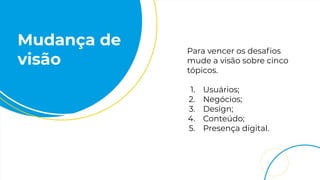 Mudança de
visão
Para vencer os desaﬁos
mude a visão sobre cinco
tópicos.
1. Usuários;
2. Negócios;
3. Design;
4. Conteúdo;
5. Presença digital.
 