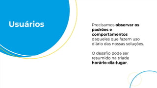 Usuários Precisamos observar os
padrões e
comportamentos
daqueles que fazem uso
diário das nossas soluções.
O desaﬁo pode ser
resumido na tríade
horário-dia-lugar.
 