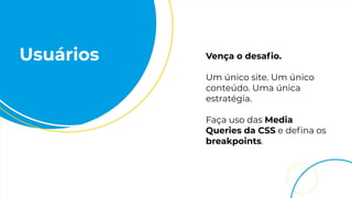 Usuários Vença o desaﬁo.
Um único site. Um único
conteúdo. Uma única
estratégia.
Faça uso das Media
Queries da CSS e deﬁna os
breakpoints.
 