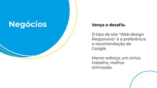 Negócios Vença o desaﬁo.
O tipo de site "Web design
Responsivo" é a preferência
e recomendação do
Google.
Menor esforço, um único
trabalho, melhor
otimizado.
 