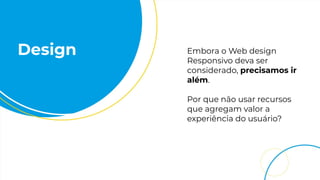 Design Embora o Web design
Responsivo deva ser
considerado, precisamos ir
além.
Por que não usar recursos
que agregam valor a
experiência do usuário?
 